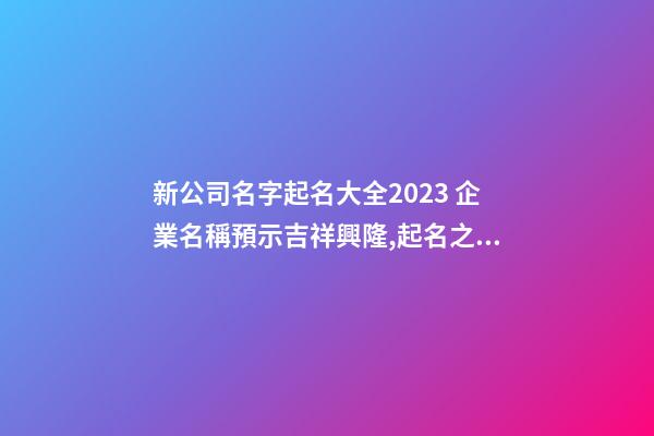 新公司名字起名大全2023 企業名稱預示吉祥興隆,起名之家